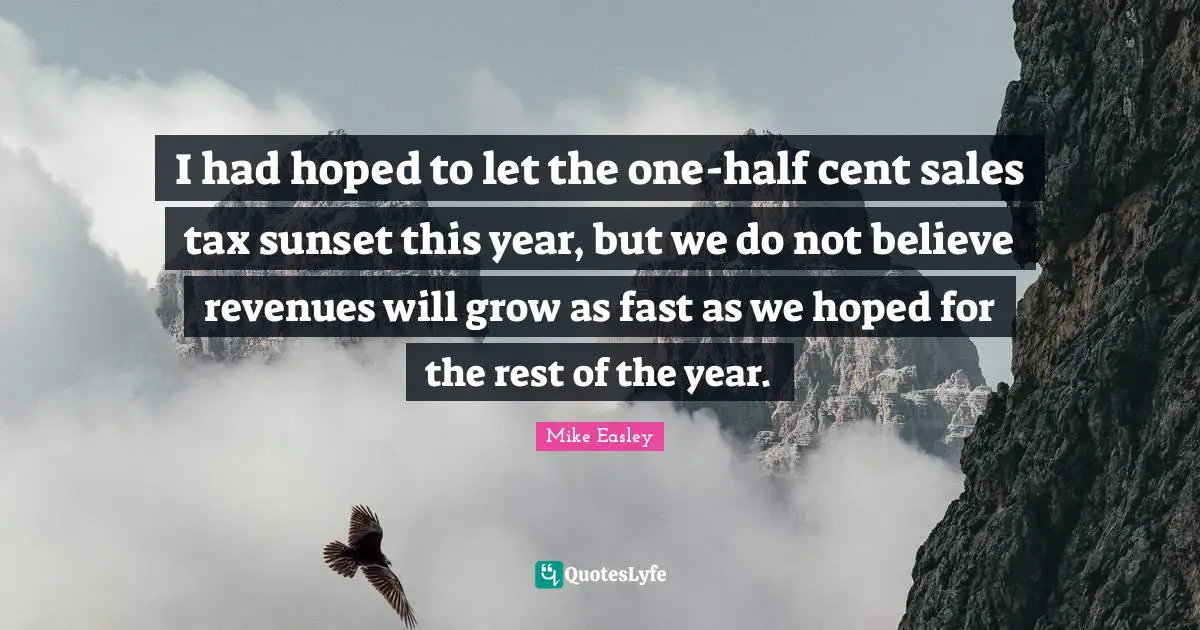 I had hoped to let the one-half cent sales tax sunset this year, but we do not believe revenues will grow as fast as we hoped for the rest of the year.