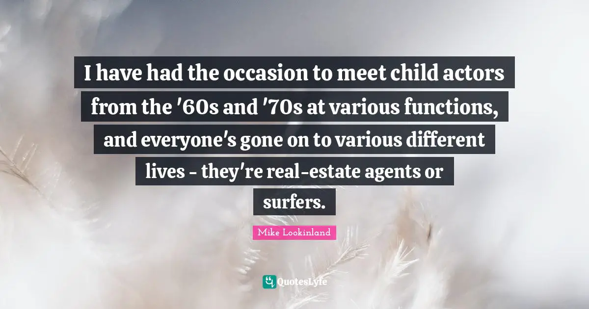 I have had the occasion to meet child actors from the '60s and '70s at various functions, and everyone's gone on to various different lives - they're real-estate agents or surfers.