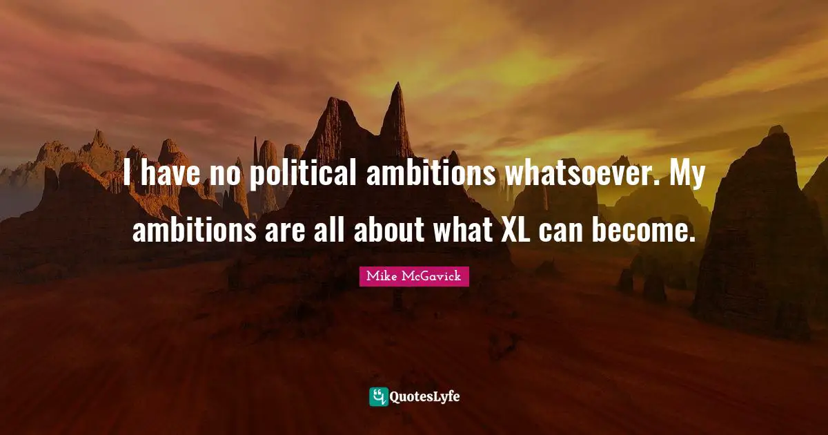 I have no political ambitions whatsoever. My ambitions are all about what XL can become.