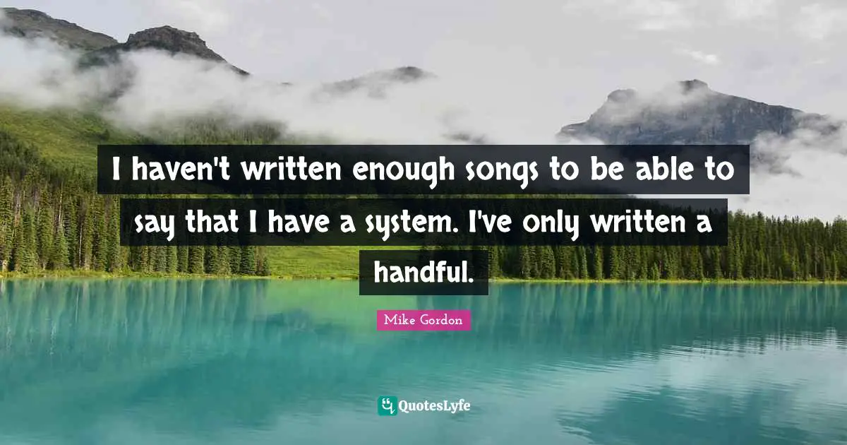I haven't written enough songs to be able to say that I have a system. I've only written a handful.