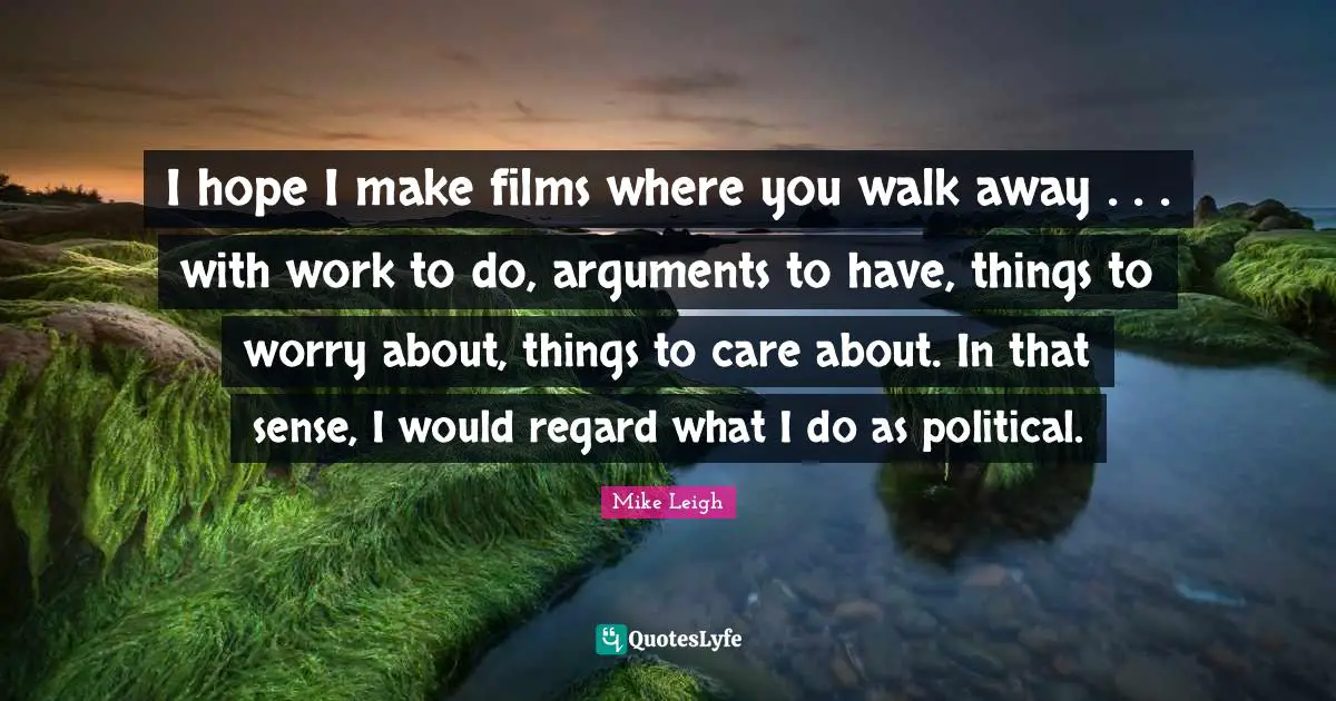 I hope I make films where you walk away . . . with work to do, arguments to have, things to worry about, things to care about. In that sense, I would regard what I do as political.