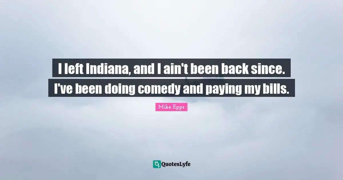 I left Indiana, and I ain't been back since. I've been doing comedy and paying my bills.