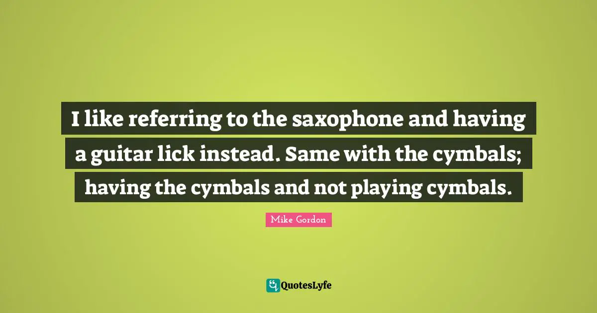 Cymbals Quotes: "I like referring to the saxophone and having a guitar lick instead. Same with the cymbals; having the cymbals and not playing cymbals."