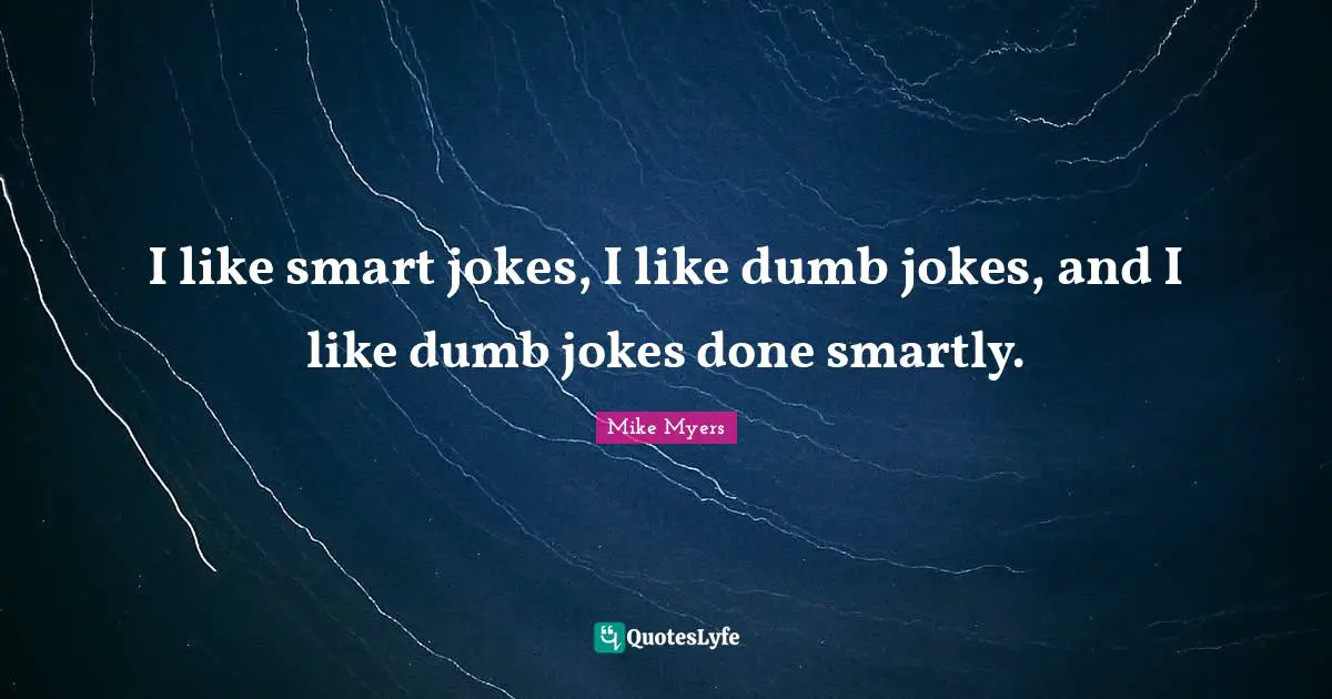 I like smart jokes, I like dumb jokes, and I like dumb jokes done smartly.