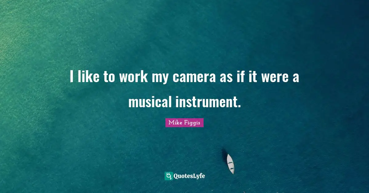 I like to work my camera as if it were a musical instrument.