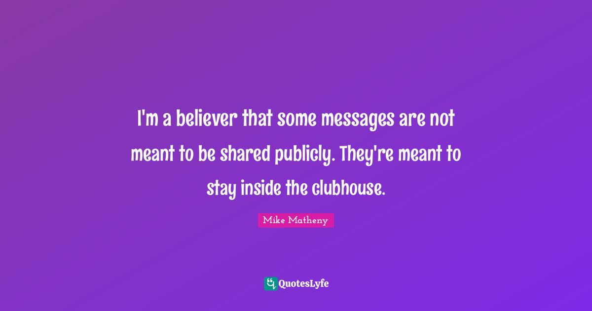 I'm a believer that some messages are not meant to be shared publicly. They're meant to stay inside the clubhouse.