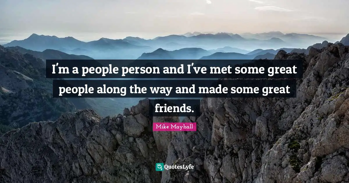 I'm a people person and I've met some great people along the way and made some great friends.