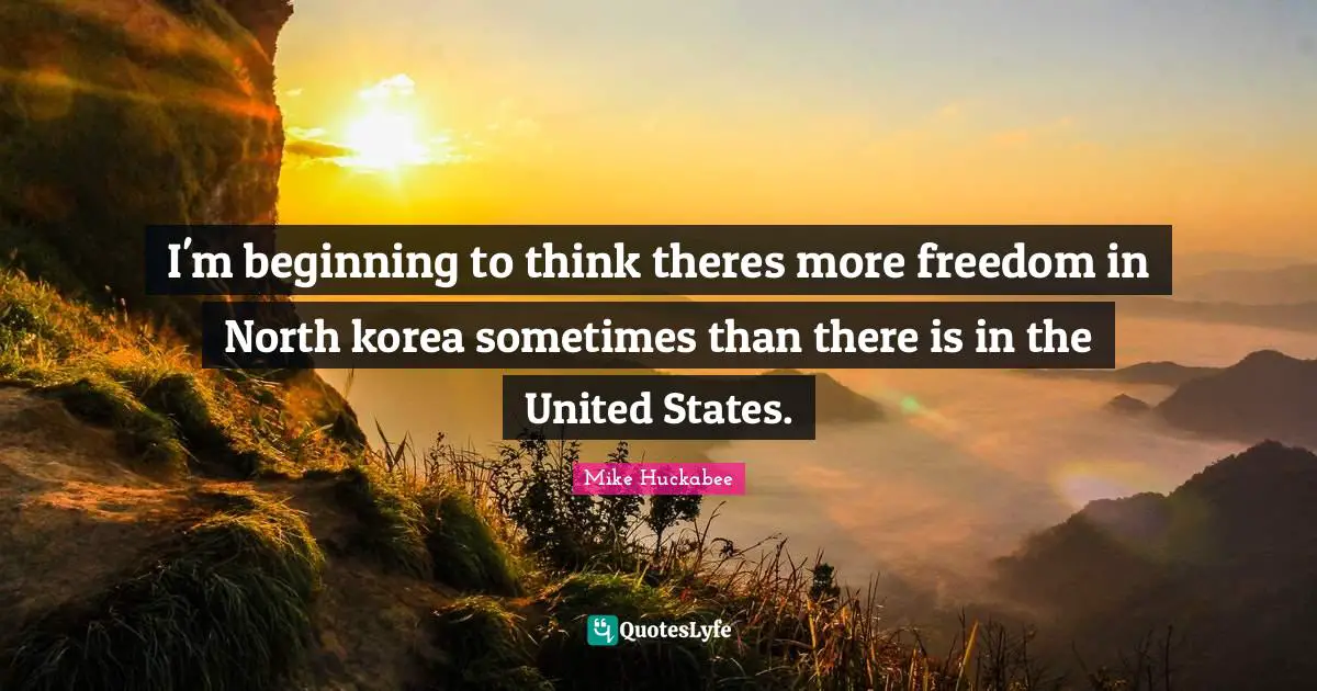 Mike Huckabee Quotes: "I'm beginning to think theres more freedom in North korea sometimes than there is in the United States."