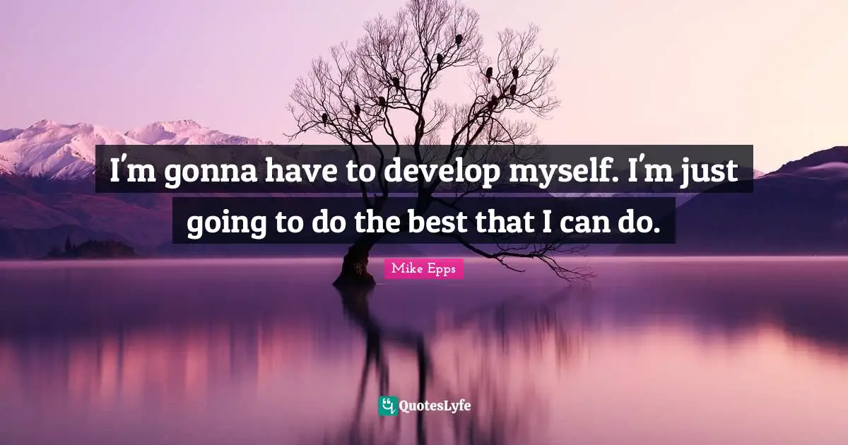 I'm gonna have to develop myself. I'm just going to do the best that I can do.