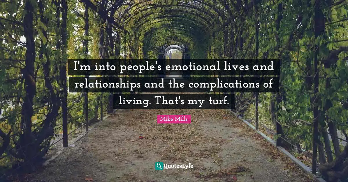 I'm into people's emotional lives and relationships and the complications of living. That's my turf.