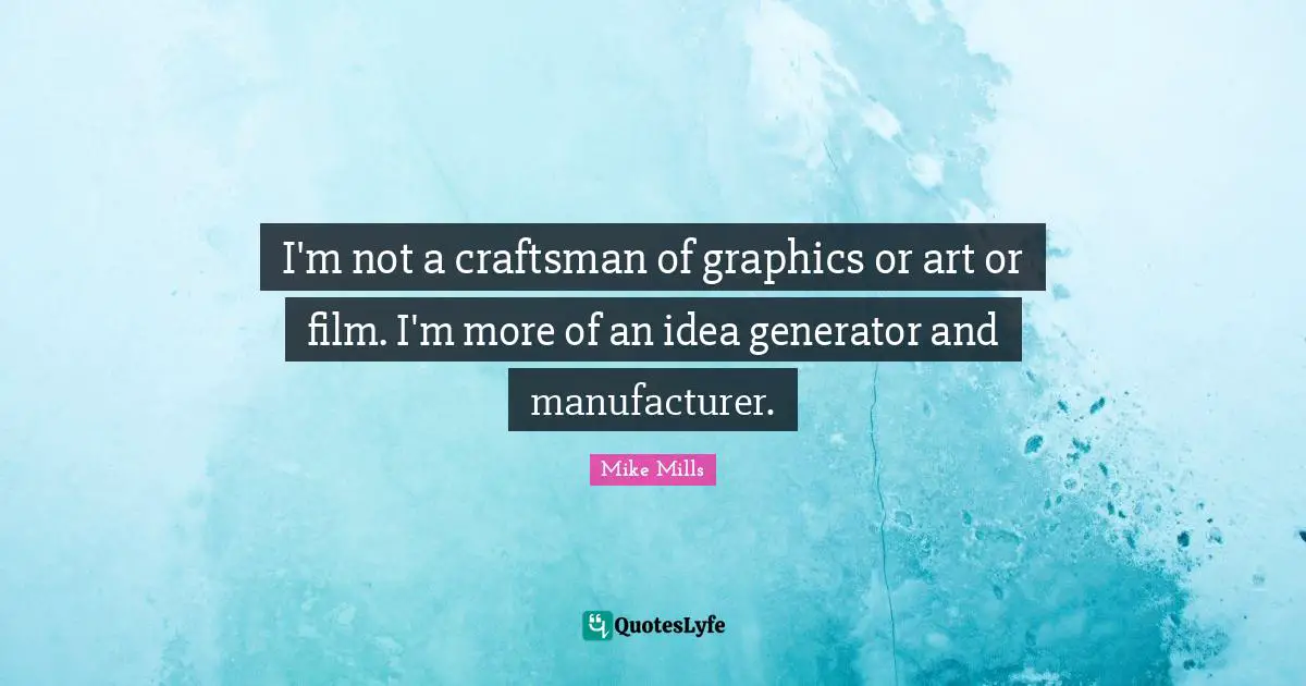 I'm not a craftsman of graphics or art or film. I'm more of an idea generator and manufacturer.