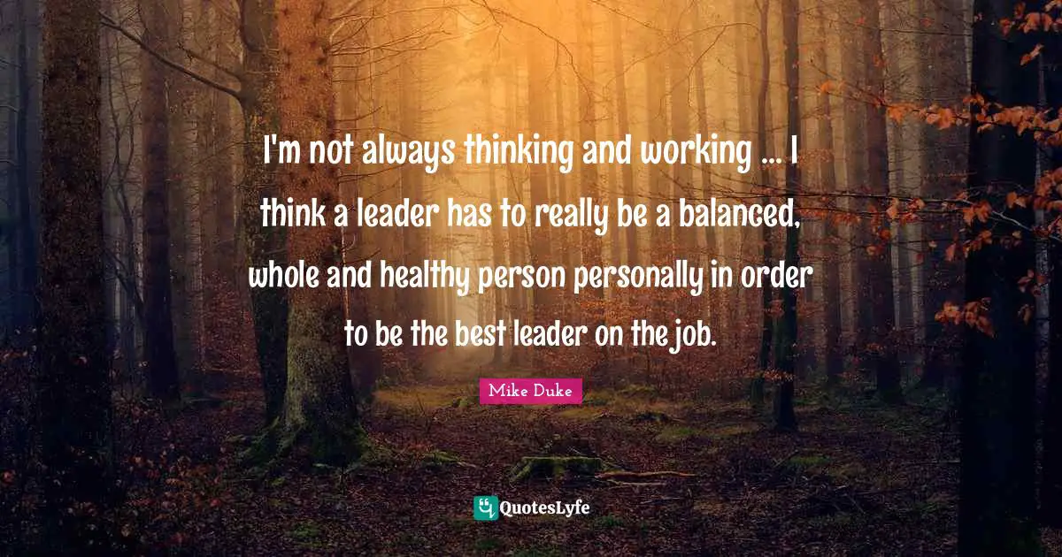 I'm not always thinking and working ... I think a leader has to really be a balanced, whole and healthy person personally in order to be the best leader on the job.