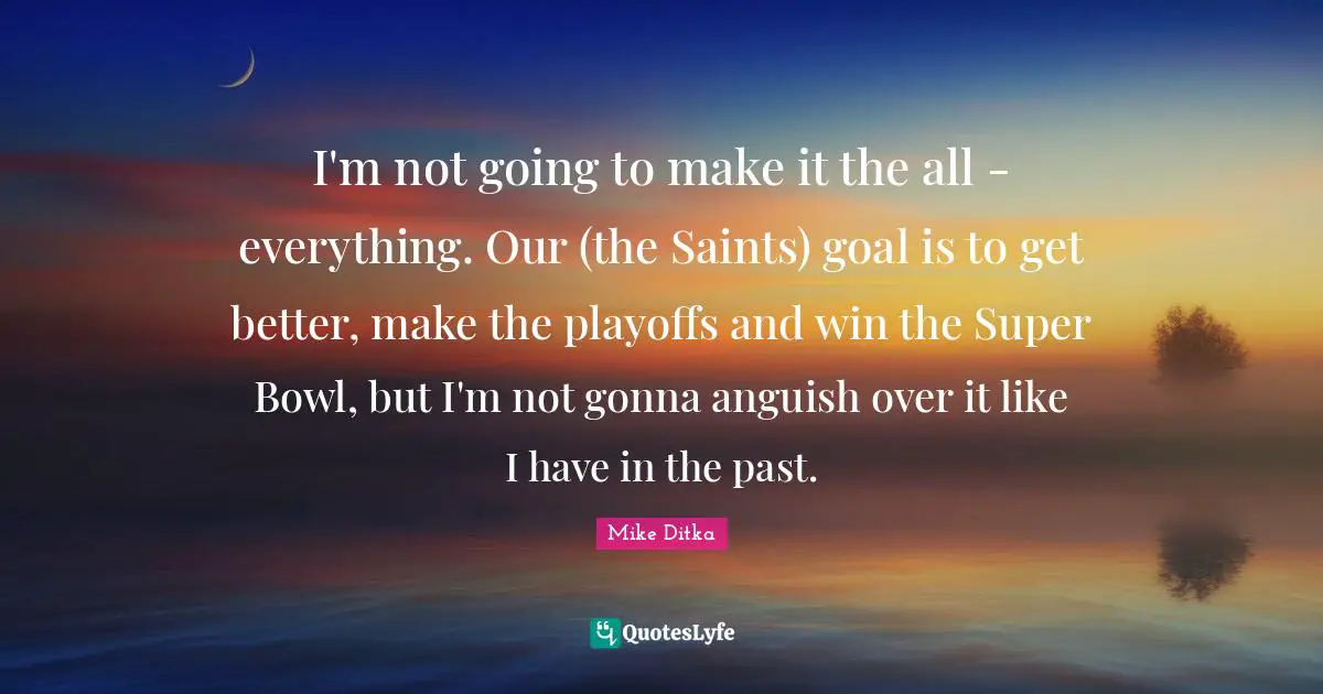 Anguish Quotes: "I'm not going to make it the all - everything. Our (the Saints) goal is to get better, make the playoffs and win the Super Bowl, but I'm not gonna anguish over it like I have in the past."