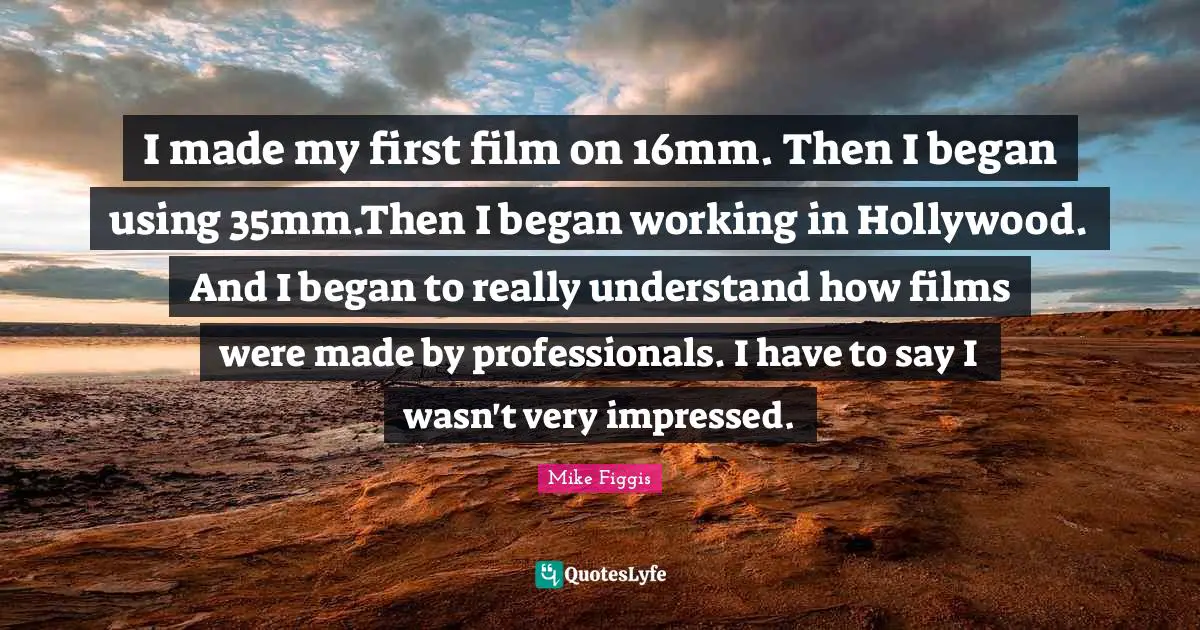 I made my first film on 16mm. Then I began using 35mm.Then I began working in Hollywood. And I began to really understand how films were made by professionals. I have to say I wasn't very impressed.