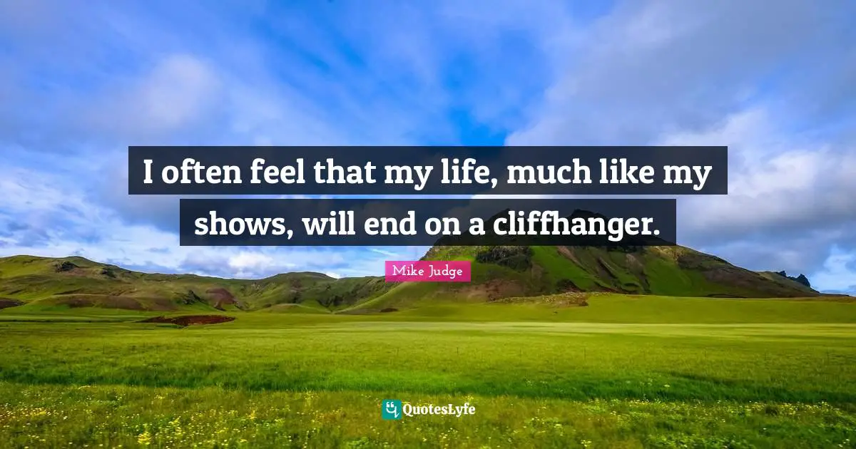 I often feel that my life, much like my shows, will end on a cliffhanger.