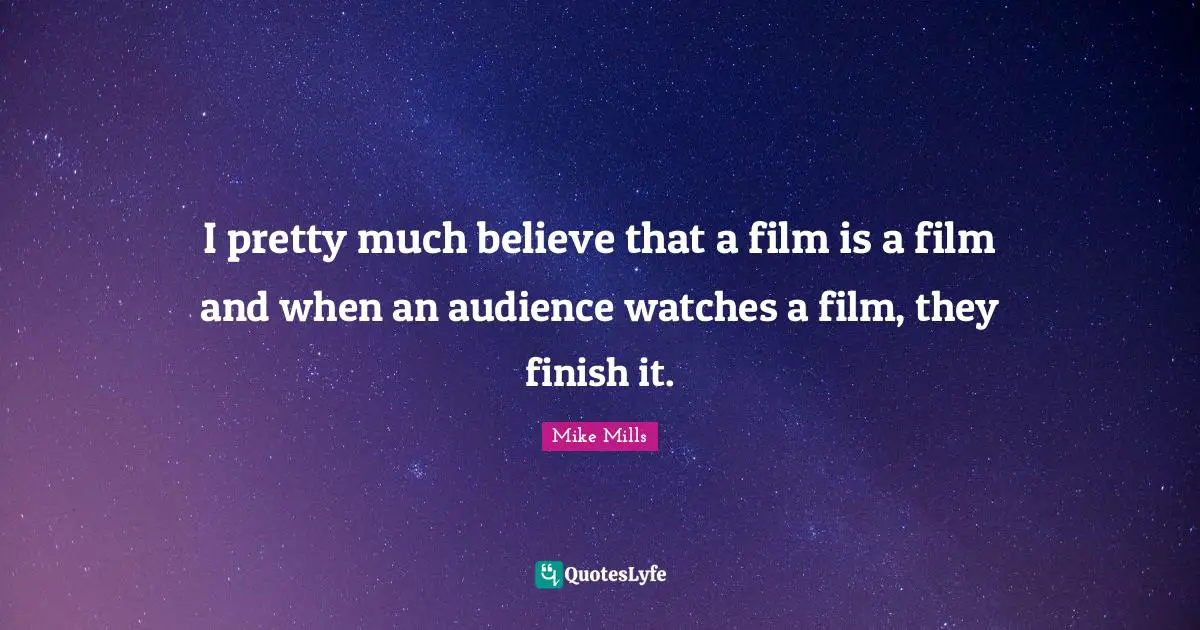 I pretty much believe that a film is a film and when an audience watches a film, they finish it.
