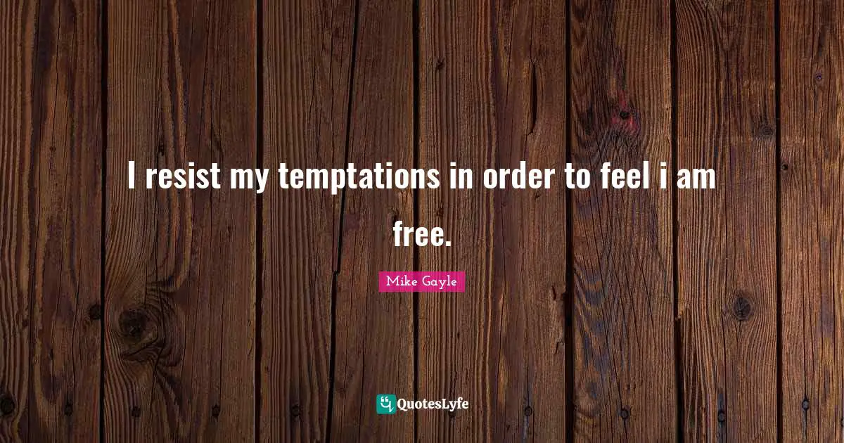 I resist my temptations in order to feel i am free.
