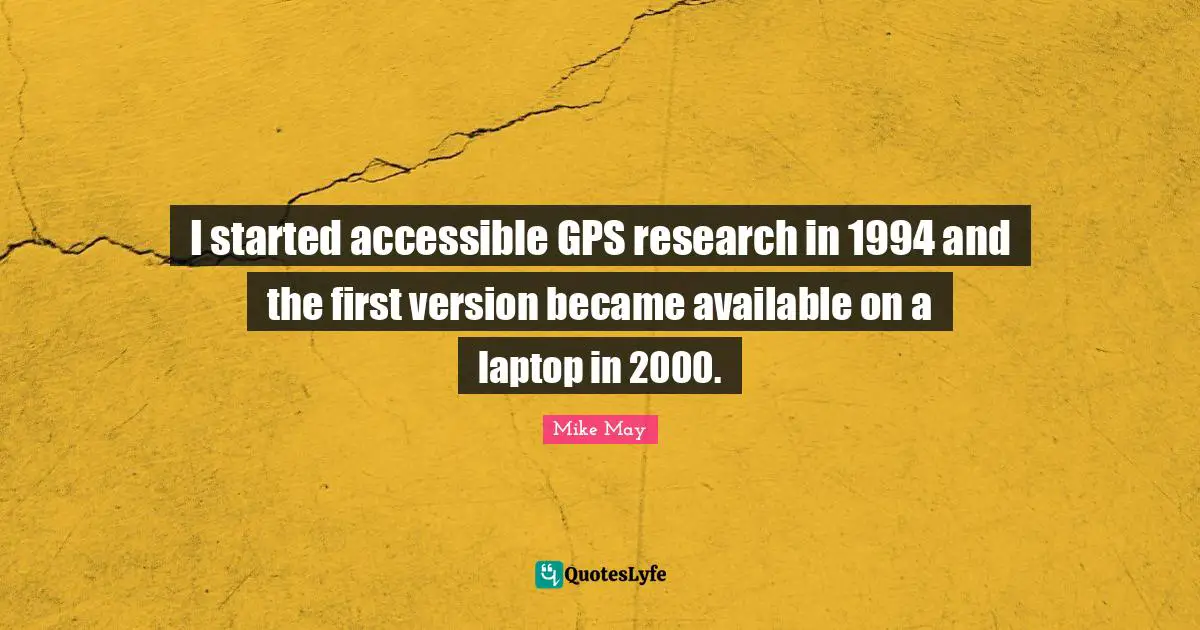 Mike May Quotes: "I started accessible GPS research in 1994 and the first version became available on a laptop in 2000."