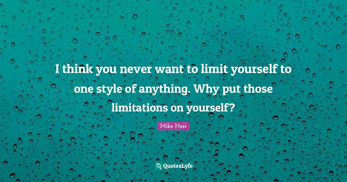 I think you never want to limit yourself to one style of anything. Why put those limitations on yourself?