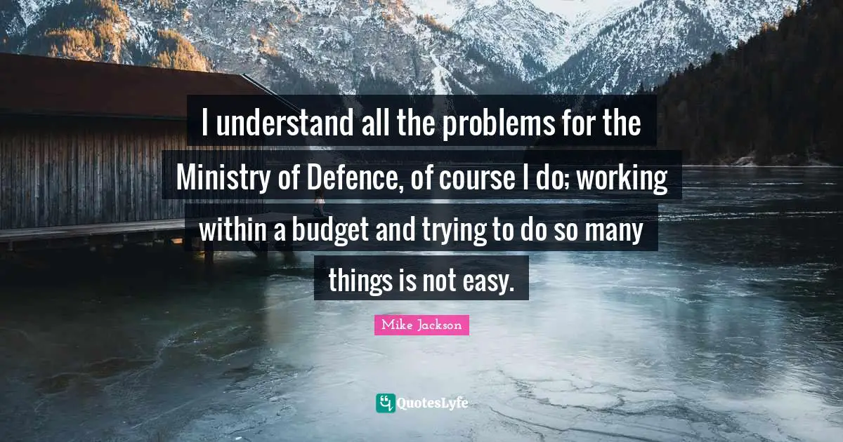 I understand all the problems for the Ministry of Defence, of course I do; working within a budget and trying to do so many things is not easy.