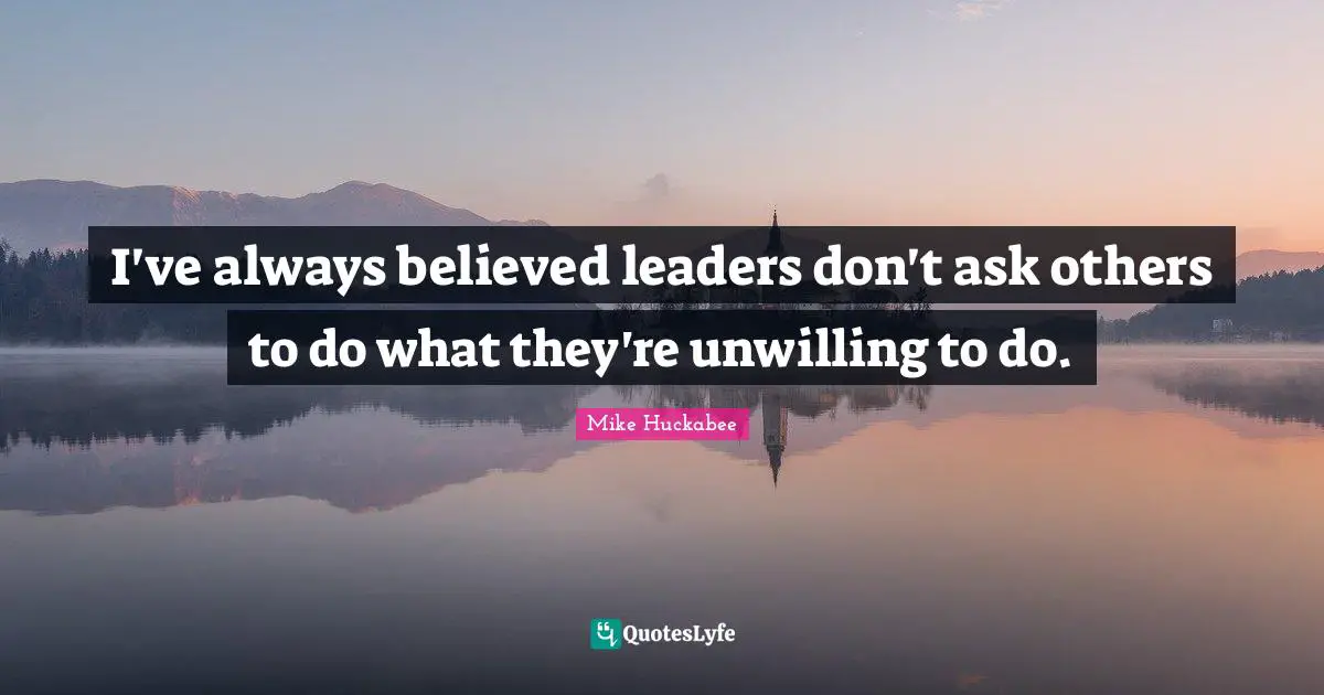I've always believed leaders don't ask others to do what they're unwilling to do.