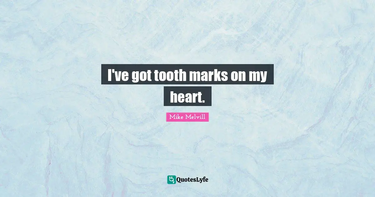 I've got tooth marks on my heart.