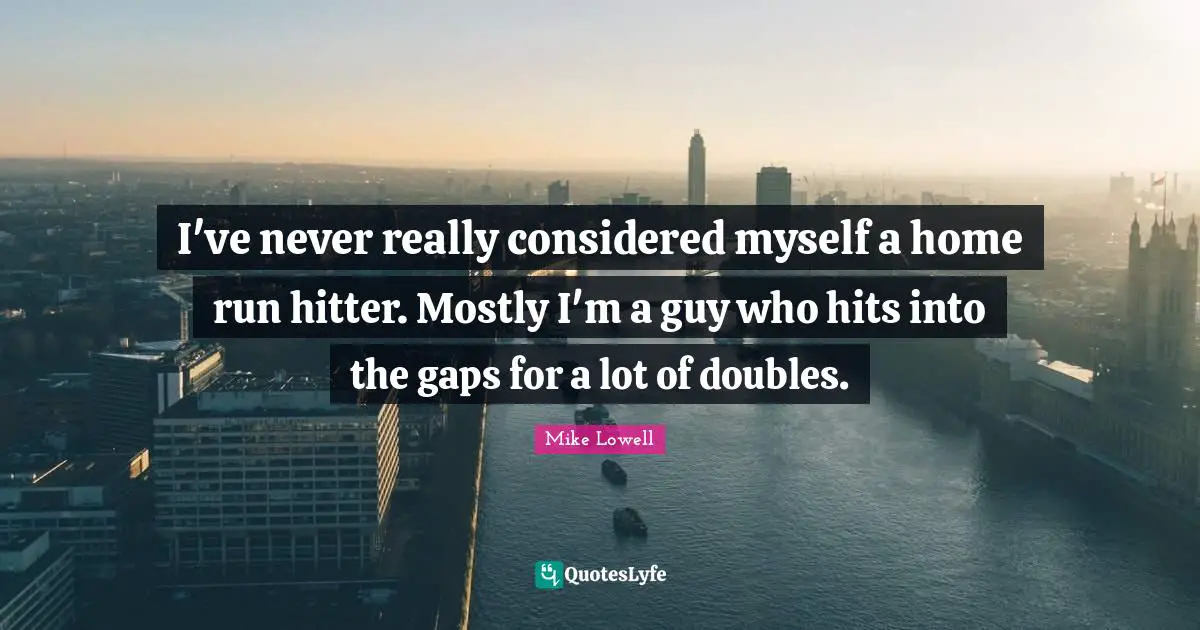 I've never really considered myself a home run hitter. Mostly I'm a guy who hits into the gaps for a lot of doubles.