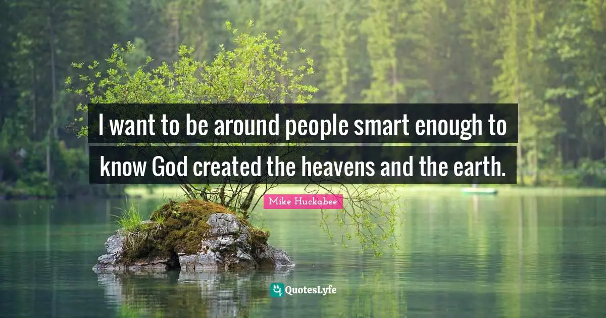 I want to be around people smart enough to know God created the heavens and the earth.