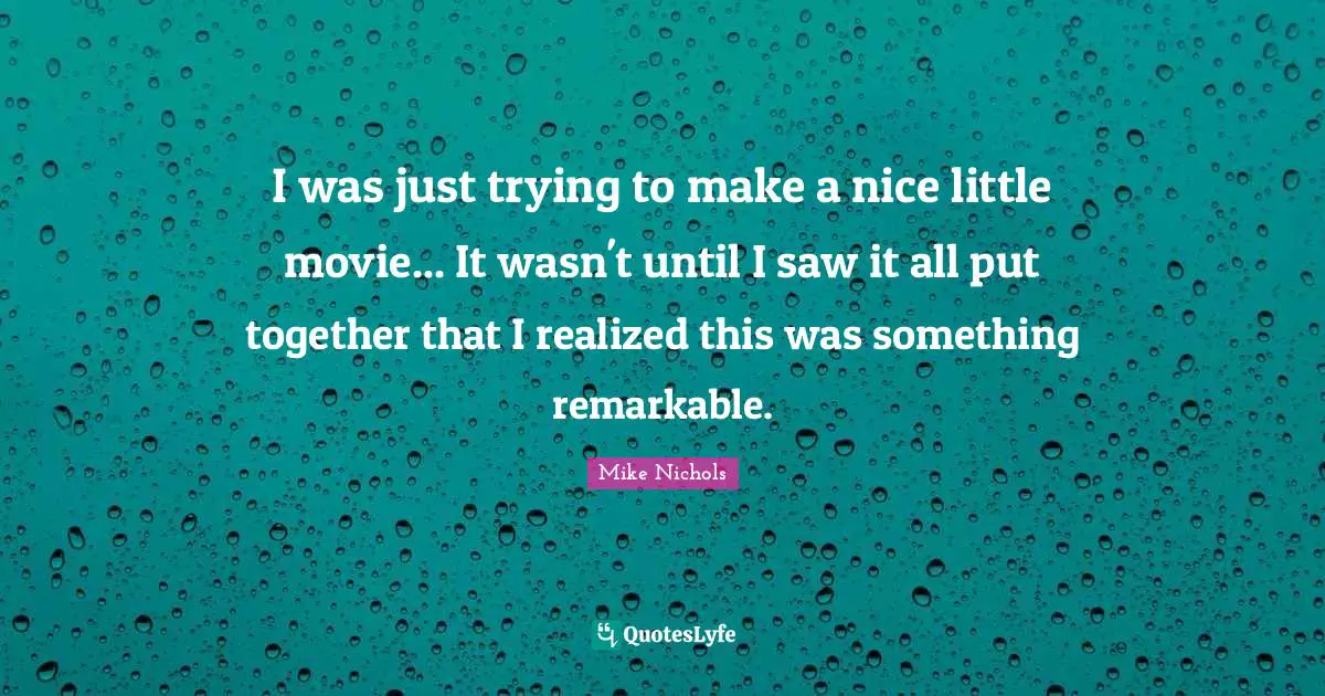 I was just trying to make a nice little movie... It wasn't until I saw it all put together that I realized this was something remarkable.