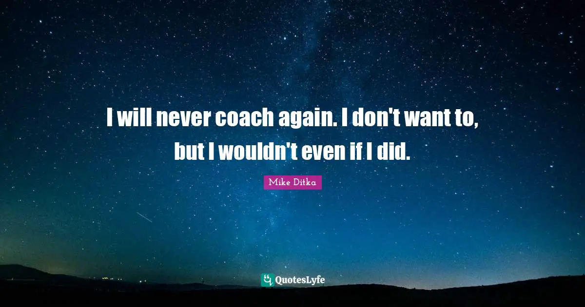 I will never coach again. I don't want to, but I wouldn't even if I did.