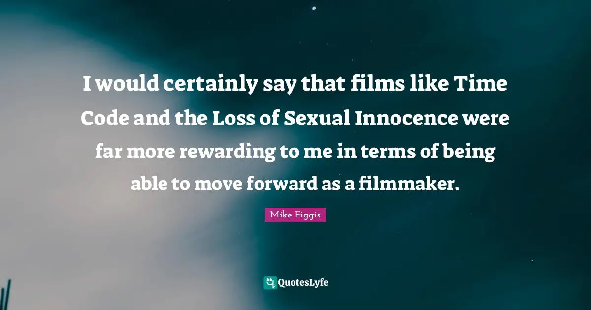 I would certainly say that films like Time Code and the Loss of Sexual Innocence were far more rewarding to me in terms of being able to move forward as a filmmaker.