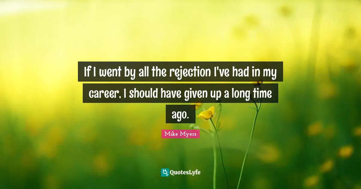 If I went by all the rejection I've had in my career, I should have given up a long time ago.