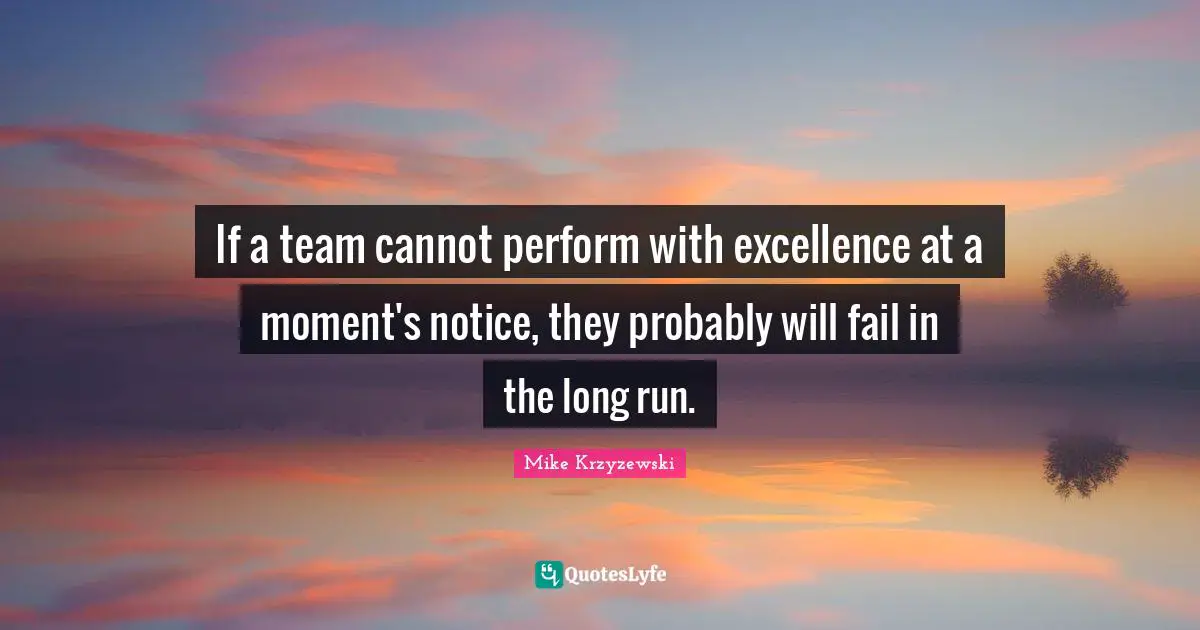 If a team cannot perform with excellence at a moment's notice, they probably will fail in the long run.