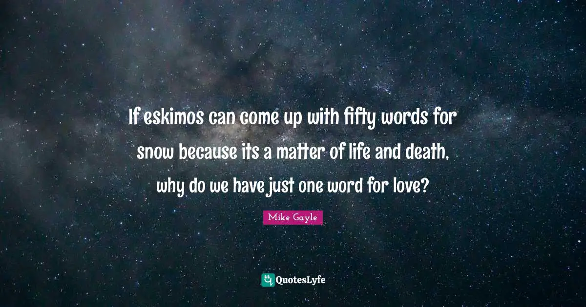 If eskimos can come up with fifty words for snow because its a matter of life and death, why do we have just one word for love?
