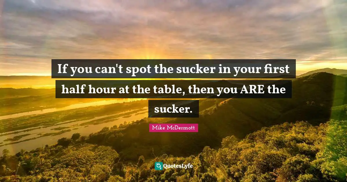 If you can't spot the sucker in your first half hour at the table, then you ARE the sucker.