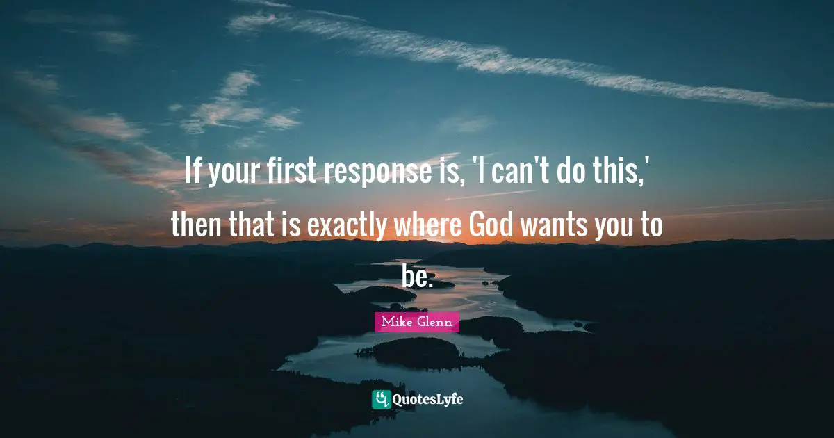 If your first response is, 'I can't do this,' then that is exactly where God wants you to be.