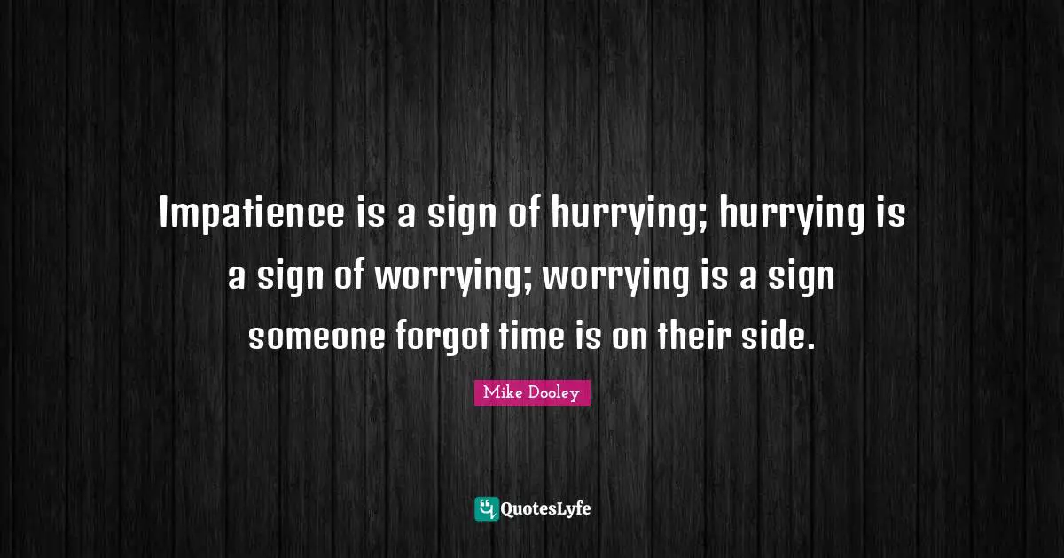 Impatience is a sign of hurrying; hurrying is a sign of worrying; worrying is a sign someone forgot time is on their side.