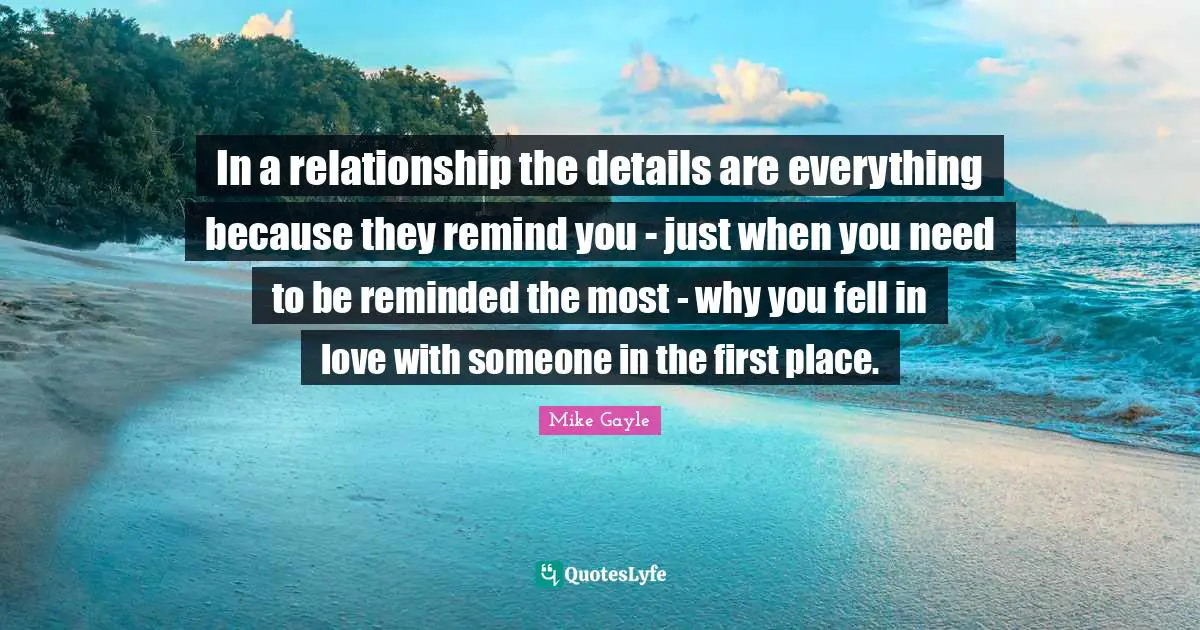 In a relationship the details are everything because they remind you - just when you need to be reminded the most - why you fell in love with someone in the first place.