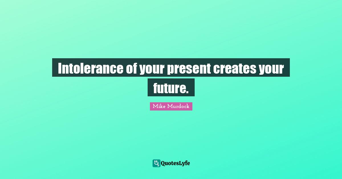 Inspirational Life Quotes: "Intolerance of your present creates your future."