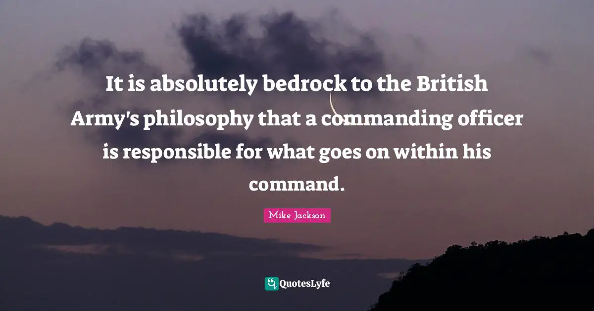 It is absolutely bedrock to the British Army's philosophy that a commanding officer is responsible for what goes on within his command.