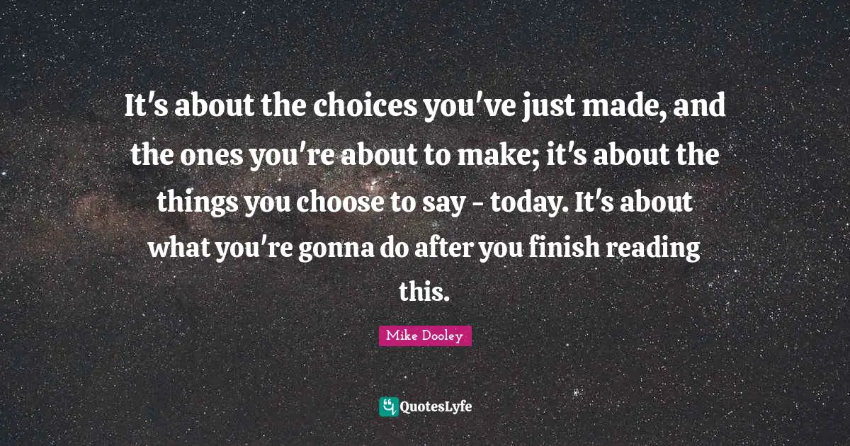 It's about the choices you've just made, and the ones you're about to make; it's about the things you choose to say - today. It's about what you're gonna do after you finish reading this.
