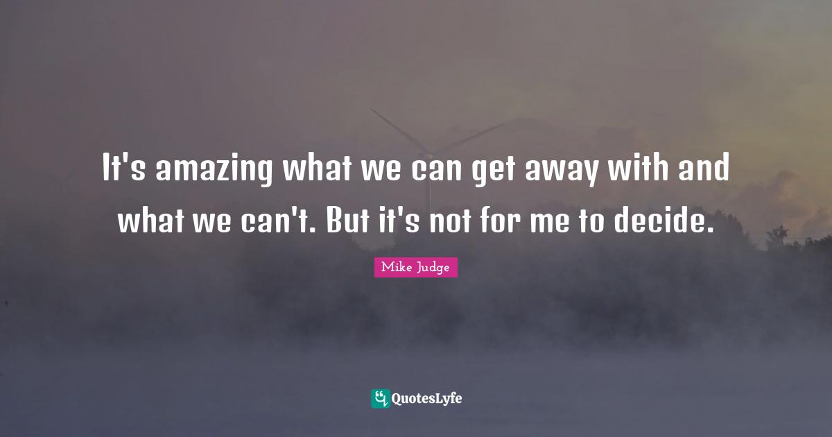 It's amazing what we can get away with and what we can't. But it's not for me to decide.