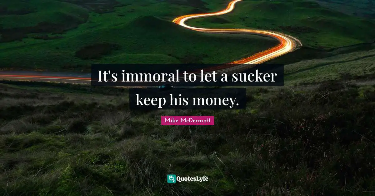 It's immoral to let a sucker keep his money.