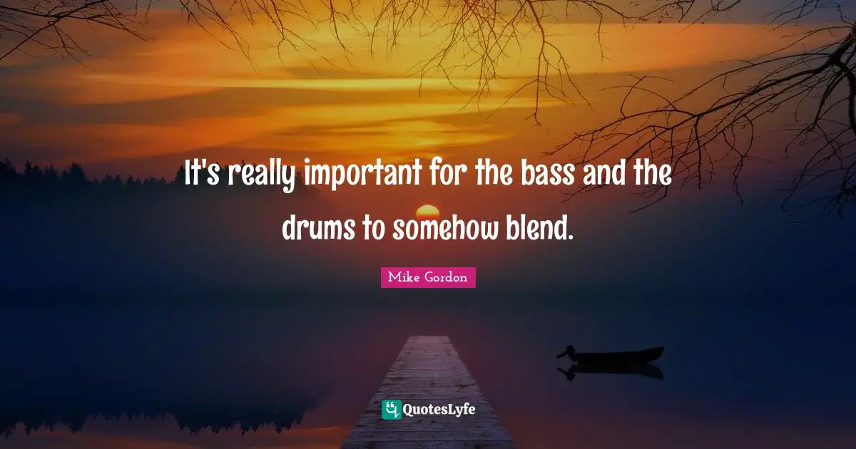 It's really important for the bass and the drums to somehow blend.