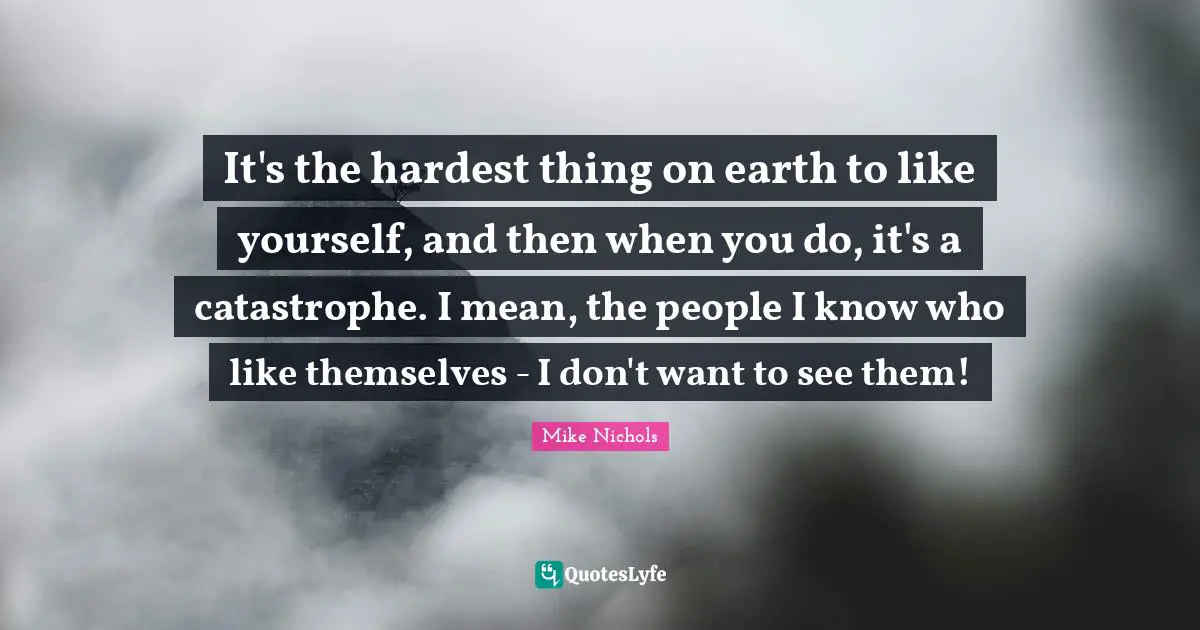 Hardest Thing Quotes: "It's the hardest thing on earth to like yourself, and then when you do, it's a catastrophe. I mean, the people I know who like themselves - I don't want to see them!"