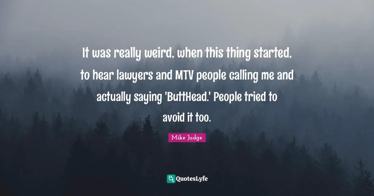 It was really weird, when this thing started, to hear lawyers and MTV people calling me and actually saying 'ButtHead.' People tried to avoid it too.