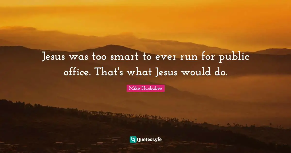 Mike Huckabee Quotes: "Jesus was too smart to ever run for public office. That's what Jesus would do."