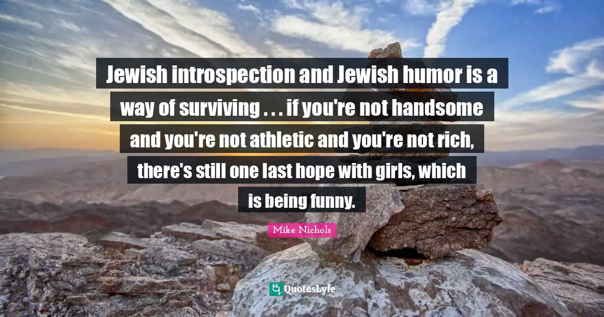 Jewish introspection and Jewish humor is a way of surviving . . . if you're not handsome and you're not athletic and you're not rich, there's still one last hope with girls, which is being funny.