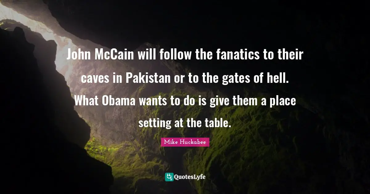 John McCain will follow the fanatics to their caves in Pakistan or to the gates of hell. What Obama wants to do is give them a place setting at the table.
