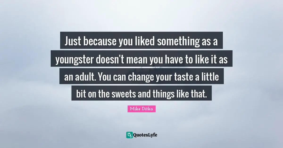 Just because you liked something as a youngster doesn't mean you have to like it as an adult. You can change your taste a little bit on the sweets and things like that.